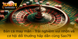 Ban Ca May Man Trai Nghiem Vui Nhon Va Co Hoi Oi Thuong Hap Dan Cung Sao79