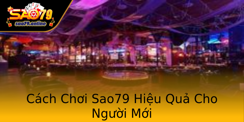 Cách Chơi Sao79 Hiệu Quả Cho Người Mới Cách Chơi Sao79 Hiệu Quả Cho Người Mới