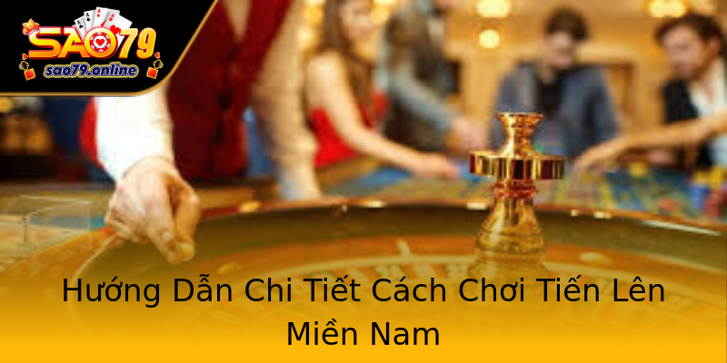Hướng Dẫn Chi Tiết Cách Chơi Tiến Lên Miền Nam Hướng Dẫn Chi Tiết Cách Chơi Tiến Lên Miền Nam