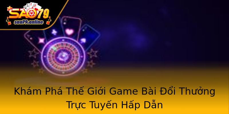 Khám Phá Thế Giới Game Bài Đổi Thưởng Trực Tuyến Hấp Dẫn Khám Phá Thế Giới Game Bài Đổi Thưởng Trực Tuyến Hấp Dẫn