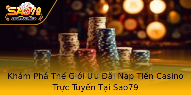 Khám Phá Thế Giới Ưu Đãi Nạp Tiền Casino Trực Tuyến Tại Sao79 Khám Phá Thế Giới Ưu Đãi Nạp Tiền Casino Trực Tuyến Tại Sao79