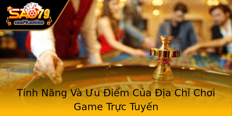 Tính Năng Và Ưu Điểm Của Địa Chỉ Chơi Game Trực Tuyến Tính Năng Và Ưu Điểm Của Địa Chỉ Chơi Game Trực Tuyến